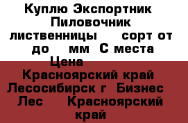 Куплю Экспортник, Пиловочник лиственницы 1-2 сорт от 30 до 36 мм. С места › Цена ­ 6 500 - Красноярский край, Лесосибирск г. Бизнес » Лес   . Красноярский край